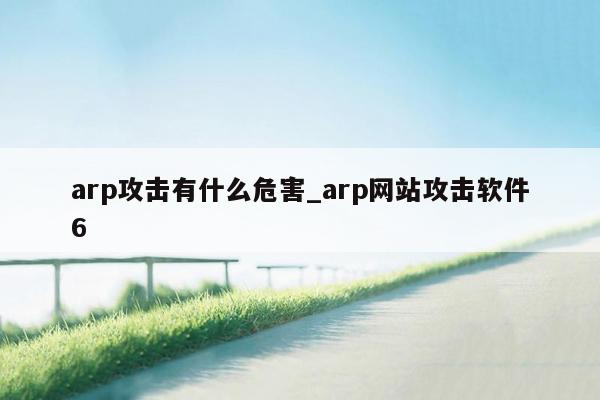 arp攻击有什么危害_arp网站攻击软件6