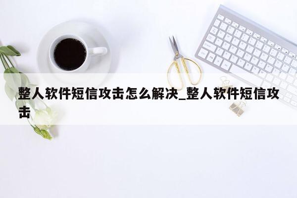 整人软件短信攻击怎么解决_整人软件短信攻击