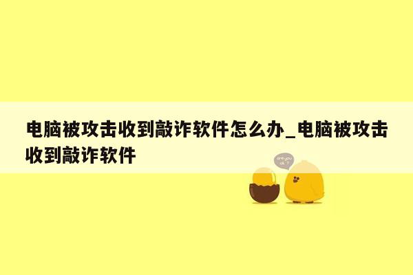 电脑被攻击收到敲诈软件怎么办_电脑被攻击收到敲诈软件