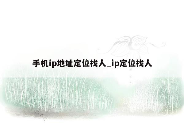 手机ip地址定位找人_ip定位找人