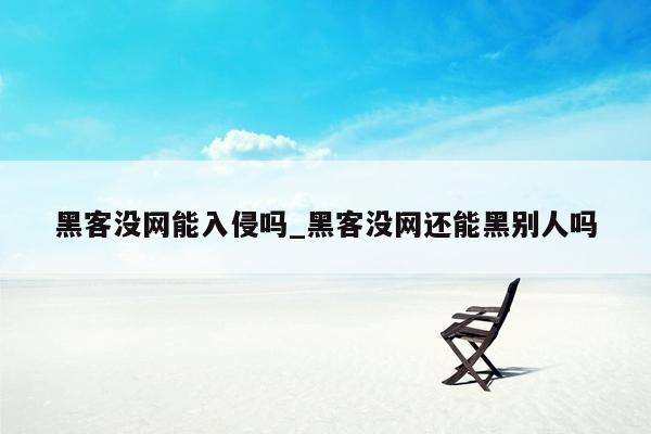 黑客没网能入侵吗_黑客没网还能黑别人吗