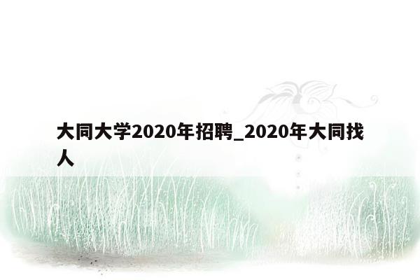 大同大学2020年招聘_2020年大同找人