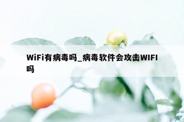 WiFi有病毒吗_病毒软件会攻击WIFI吗