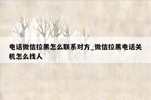 电话微信拉黑怎么联系对方_微信拉黑电话关机怎么找人