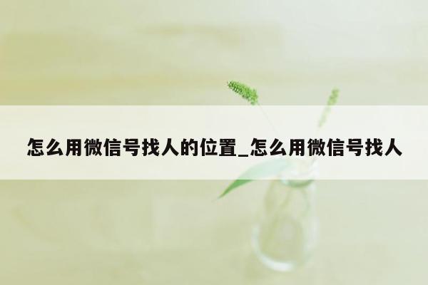 怎么用微信号找人的位置_怎么用微信号找人