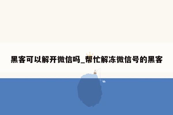 黑客可以解开微信吗_帮忙解冻微信号的黑客