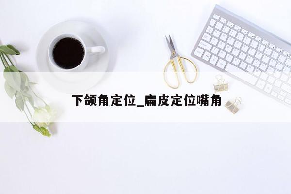 下颌角定位_扁皮定位嘴角