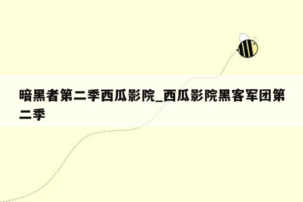 暗黑者第二季西瓜影院_西瓜影院黑客军团第二季