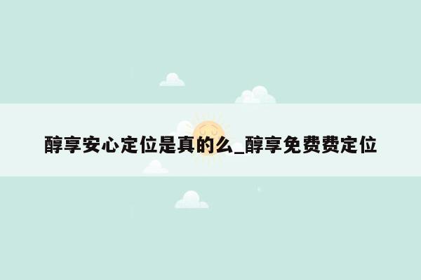 醇享安心定位是真的么_醇享免费费定位