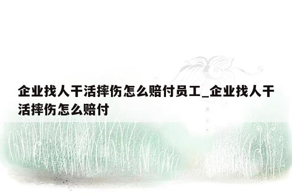 企业找人干活摔伤怎么赔付员工_企业找人干活摔伤怎么赔付