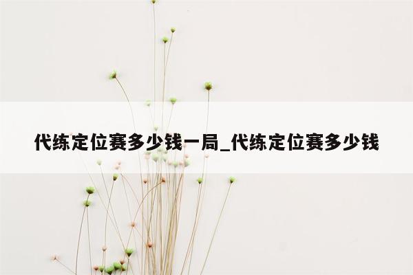 代练定位赛多少钱一局_代练定位赛多少钱