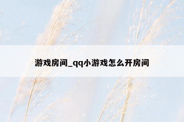 游戏房间_qq小游戏怎么开房间