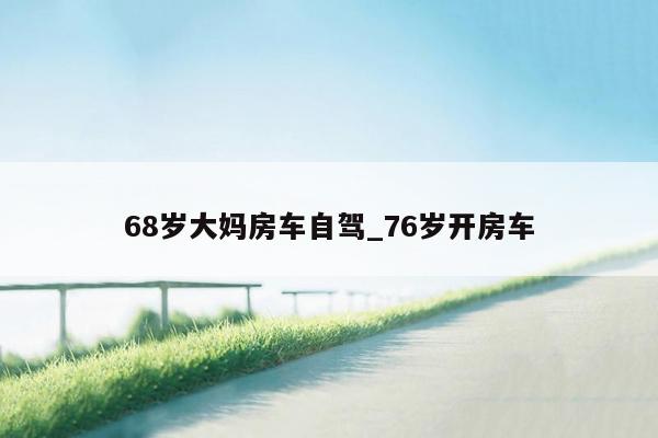 68岁大妈房车自驾_76岁开房车