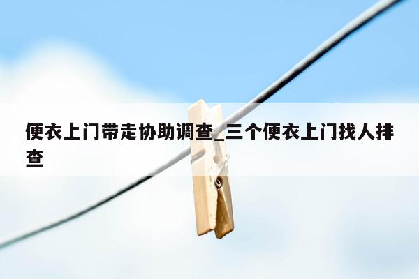 便衣上门带走协助调查_三个便衣上门找人排查