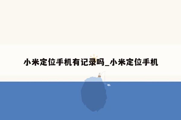 小米定位手机有记录吗_小米定位手机