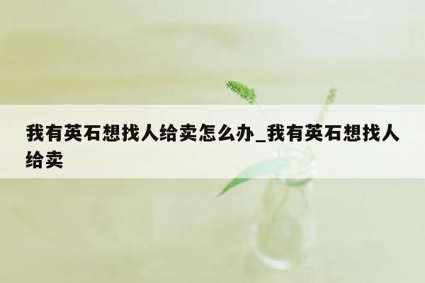 我有英石想找人给卖怎么办_我有英石想找人给卖