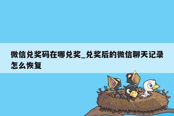 微信兑奖码在哪兑奖_兑奖后的微信聊天记录怎么恢复