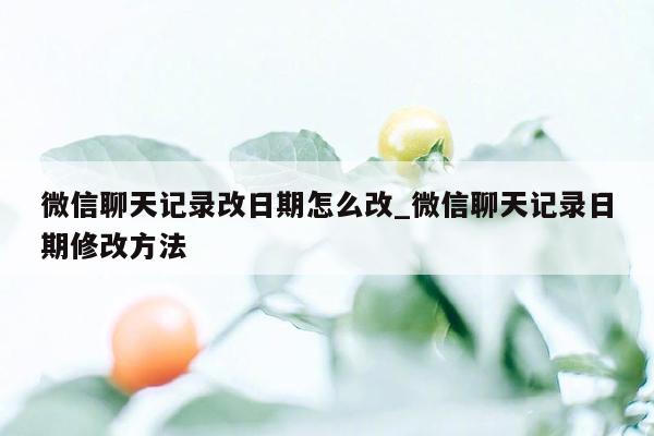 微信聊天记录改日期怎么改_微信聊天记录日期修改方法