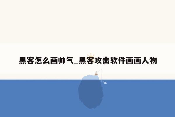 黑客怎么画帅气_黑客攻击软件画画人物