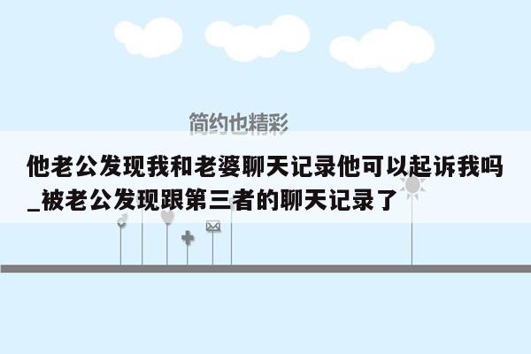 他老公发现我和老婆聊天记录他可以起诉我吗_被老公发现跟第三者的聊天记录了