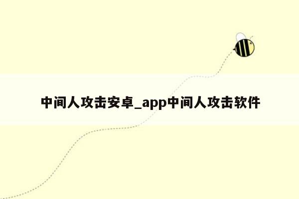 中间人攻击安卓_app中间人攻击软件