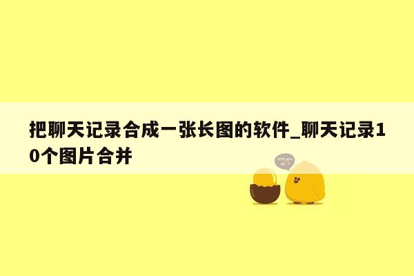 把聊天记录合成一张长图的软件_聊天记录10个图片合并