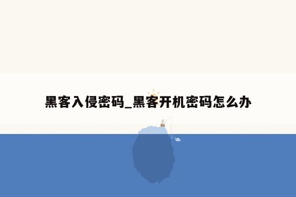 黑客入侵密码_黑客开机密码怎么办