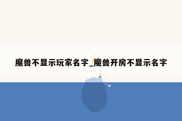 魔兽不显示玩家名字_魔兽开房不显示名字