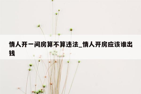 情人开一间房算不算违法_情人开房应该谁出钱