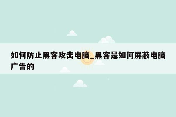 如何防止黑客攻击电脑_黑客是如何屏蔽电脑广告的