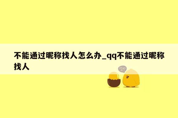 不能通过昵称找人怎么办_qq不能通过昵称找人