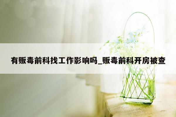 有贩毒前科找工作影响吗_贩毒前科开房被查