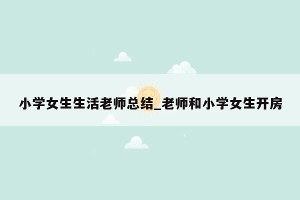 小学女生生活老师总结_老师和小学女生开房