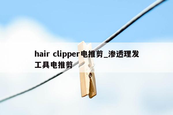 hair clipper电推剪_渗透理发工具电推剪