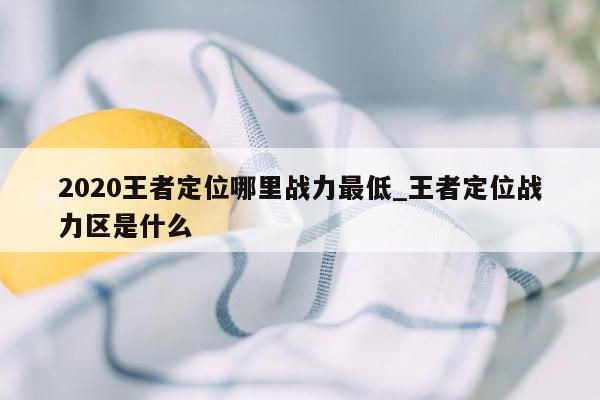 2020王者定位哪里战力最低_王者定位战力区是什么