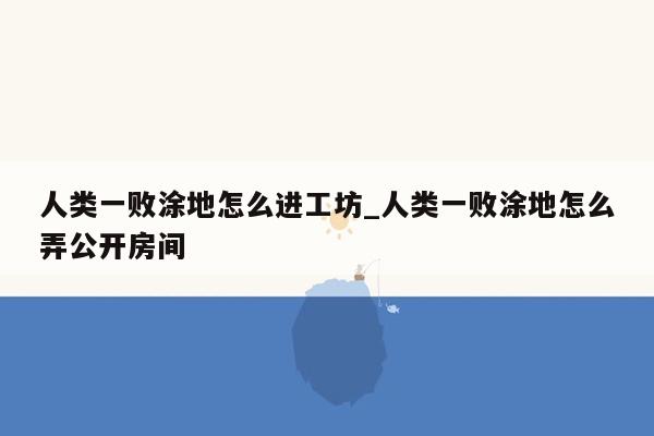 人类一败涂地怎么进工坊_人类一败涂地怎么弄公开房间