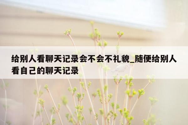 给别人看聊天记录会不会不礼貌_随便给别人看自己的聊天记录