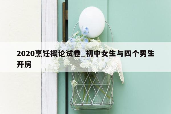 2020烹饪概论试卷_初中女生与四个男生开房