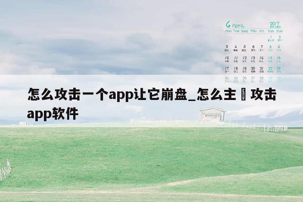 怎么攻击一个app让它崩盘_怎么主動攻击app软件