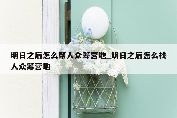 明日之后怎么帮人众筹营地_明日之后怎么找人众筹营地