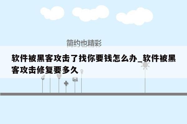 软件被黑客攻击了找你要钱怎么办_软件被黑客攻击修复要多久