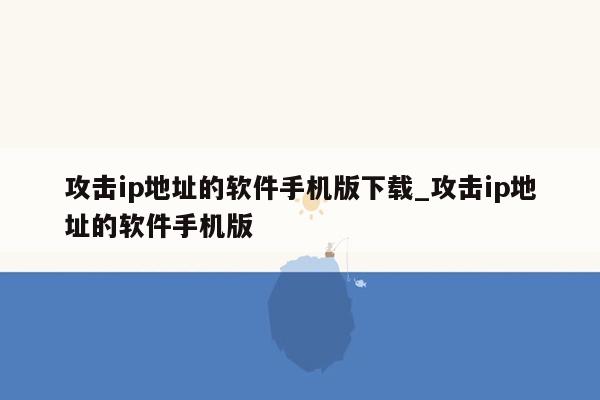 攻击ip地址的软件手机版下载_攻击ip地址的软件手机版