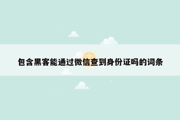 包含黑客能通过微信查到身份证吗的词条