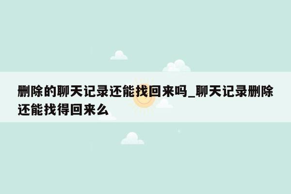 删除的聊天记录还能找回来吗_聊天记录删除还能找得回来么