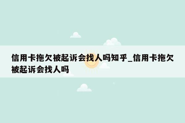 信用卡拖欠被起诉会找人吗知乎_信用卡拖欠被起诉会找人吗