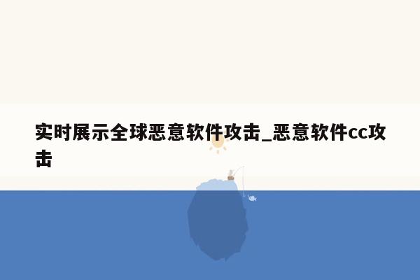 实时展示全球恶意软件攻击_恶意软件cc攻击