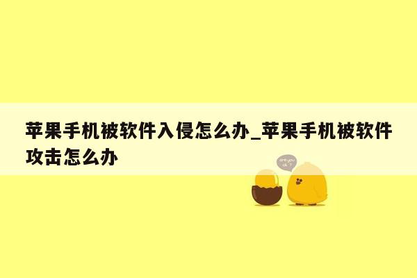 苹果手机被软件入侵怎么办_苹果手机被软件攻击怎么办