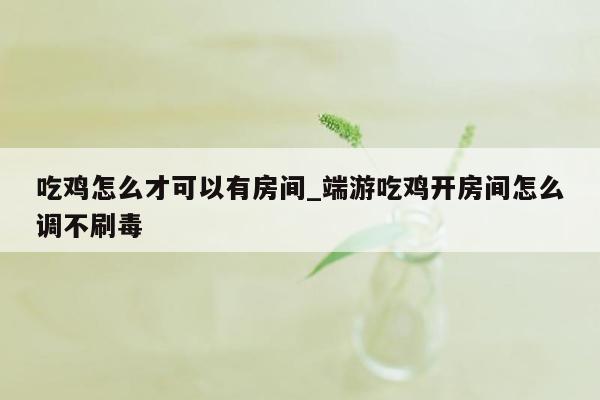 吃鸡怎么才可以有房间_端游吃鸡开房间怎么调不刷毒